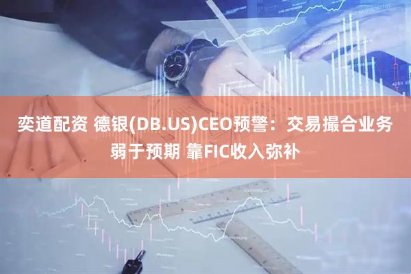 奕道配资 德银(DB.US)CEO预警：交易撮合业务弱于预期 靠FIC收入弥补