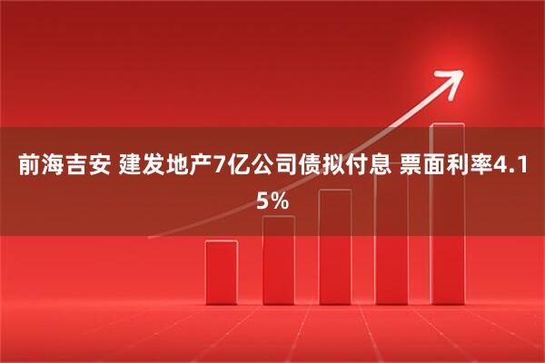 前海吉安 建发地产7亿公司债拟付息 票面利率4.15%