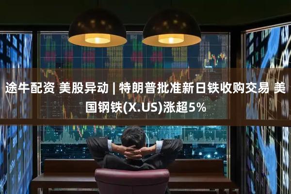 途牛配资 美股异动 | 特朗普批准新日铁收购交易 美国钢铁(X.US)涨超5%