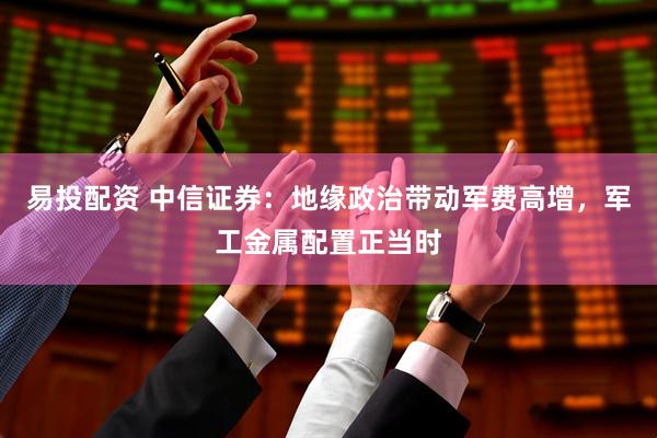 易投配资 中信证券：地缘政治带动军费高增，军工金属配置正当时