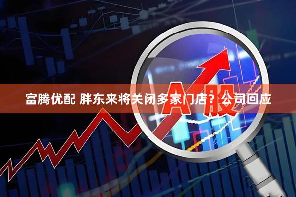 富腾优配 胖东来将关闭多家门店?公司回应