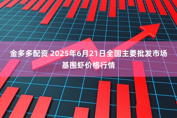 金多多配资 2025年6月21日全国主要批发市场基围虾价格行情