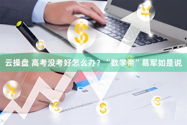 云操盘 高考没考好怎么办？“数学帝”葛军如是说