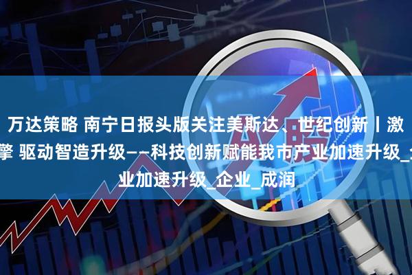 万达策略 南宁日报头版关注美斯达、世纪创新丨激活科创引擎 驱动智造升级——科技创新赋能我市产业加速升级_企业_成润