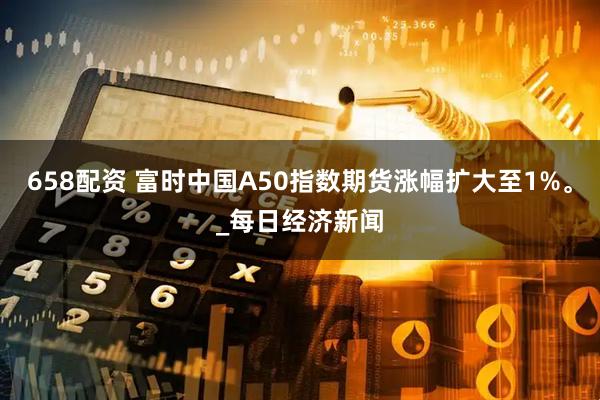 658配资 富时中国A50指数期货涨幅扩大至1%。_每日经济新闻