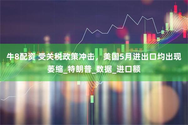 牛8配资 受关税政策冲击，美国5月进出口均出现萎缩_特朗普_数据_进口额