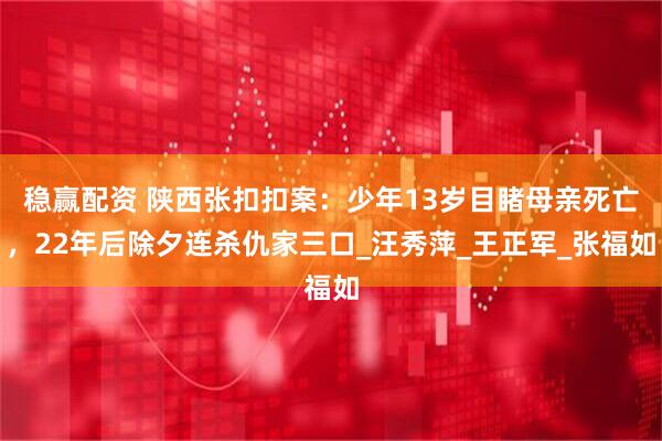 稳赢配资 陕西张扣扣案：少年13岁目睹母亲死亡，22年后除夕连杀仇家三口_汪秀萍_王正军_张福如