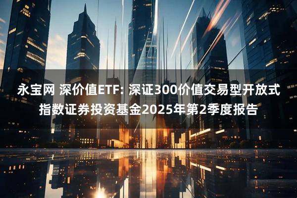 永宝网 深价值ETF: 深证300价值交易型开放式指数证券投资基金2025年第2季度报告