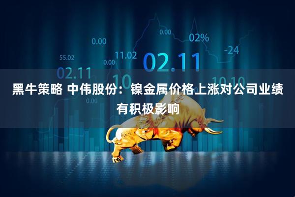 黑牛策略 中伟股份：镍金属价格上涨对公司业绩有积极影响