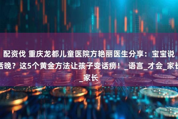 配资伐 重庆龙都儿童医院方艳丽医生分享：宝宝说话晚？这5个黄金方法让孩子变话痨！_语言_才会_家长