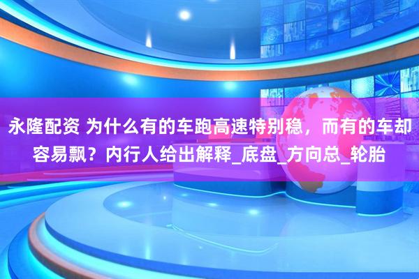 永隆配资 为什么有的车跑高速特别稳,而有的车却容易飘?内行人给出解释_底盘_方向总_轮胎