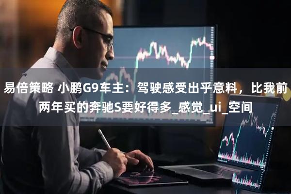 易倍策略 小鹏G9车主:驾驶感受出乎意料,比我前两年买的奔驰S要好得多_感觉_ui_空间