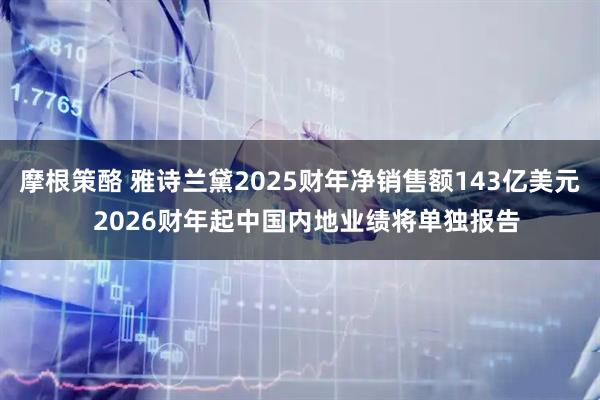 摩根策酪 雅诗兰黛2025财年净销售额143亿美元  2026财年起中国内地业绩将单独报告