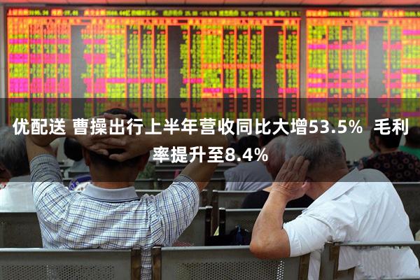优配送 曹操出行上半年营收同比大增53.5%  毛利率提升至8.4%