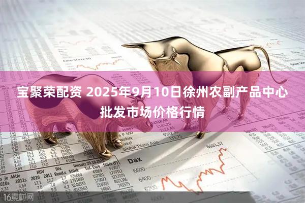宝聚荣配资 2025年9月10日徐州农副产品中心批发市场价格行情