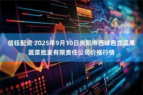 信钰配资 2025年9月10日庆阳市西峰西郊瓜果蔬菜批发有限责任公司价格行情