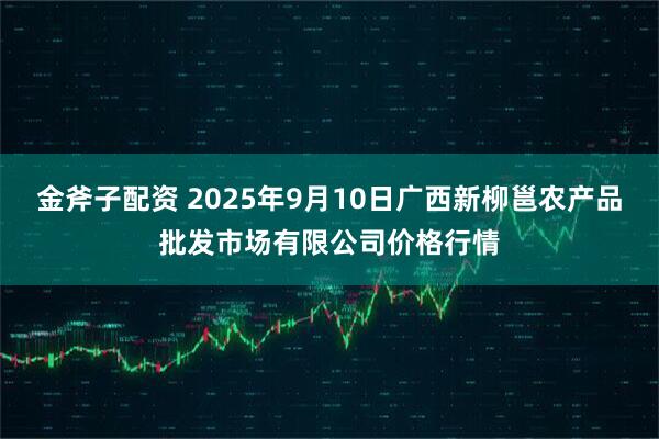 金斧子配资 2025年9月10日广西新柳邕农产品批发市场有限公司价格行情