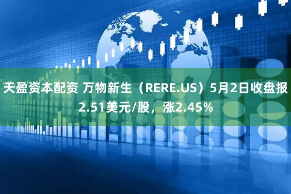 天盈资本配资 万物新生(RERE.US)5月2日收盘报2.51美元/股,涨2.45%