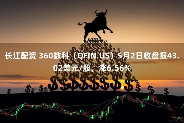 长江配资 360数科（QFIN.US）5月2日收盘报43.02美元/股，涨6.56%