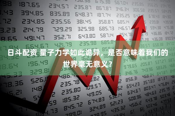 日斗配资 量子力学如此诡异，是否意味着我们的世界毫无意义？