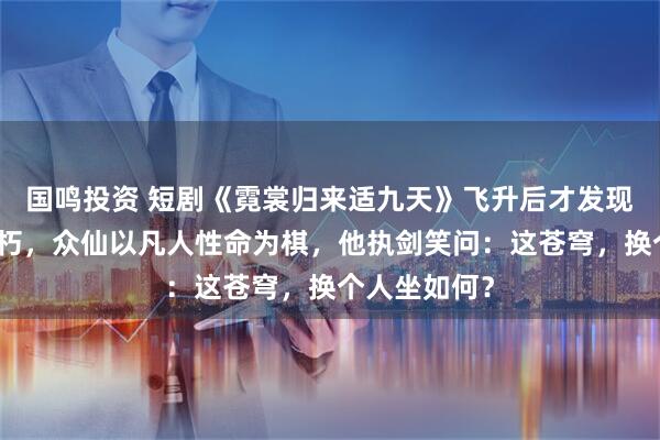 国鸣投资 短剧《霓裳归来适九天》飞升后才发现仙界早已腐朽，众仙以凡人性命为棋，他执剑笑问：这苍穹，换个人坐如何？