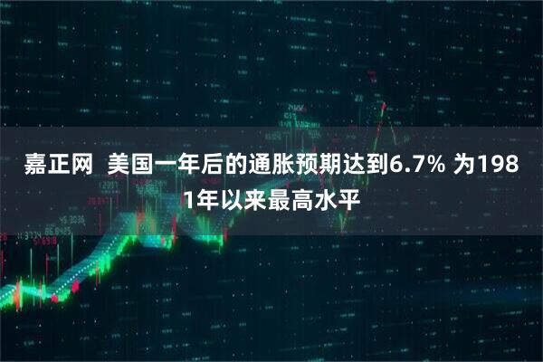 嘉正网  美国一年后的通胀预期达到6.7% 为1981年以来最高水平