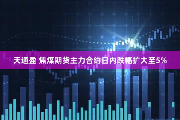 天通盈 焦煤期货主力合约日内跌幅扩大至5%