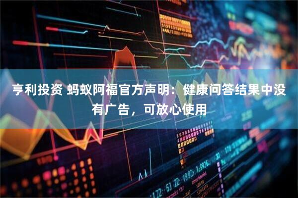 亨利投资 蚂蚁阿福官方声明：健康问答结果中没有广告，可放心使用