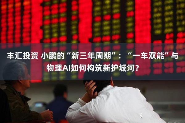 丰汇投资 小鹏的“新三年周期”：“一车双能”与物理AI如何构筑新护城河？