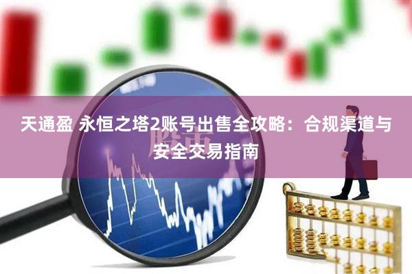 天通盈 永恒之塔2账号出售全攻略：合规渠道与安全交易指南
