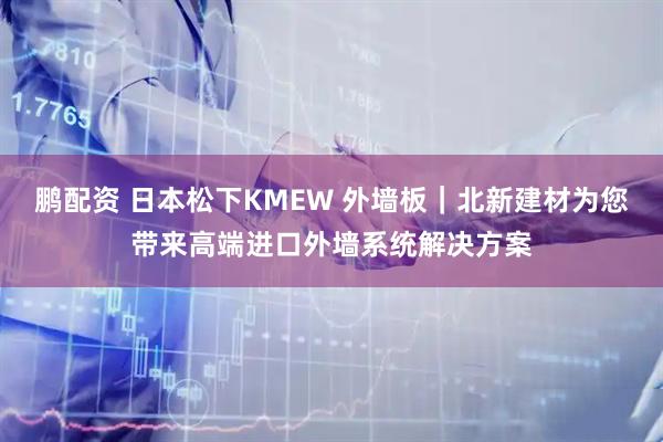 鹏配资 日本松下KMEW 外墙板|北新建材为您带来高端进口外墙系统解决方案