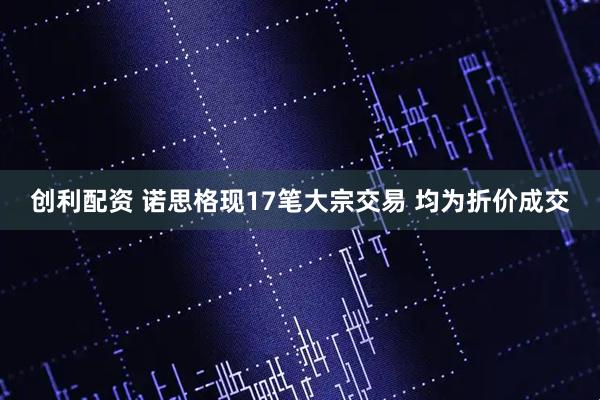 创利配资 诺思格现17笔大宗交易 均为折价成交